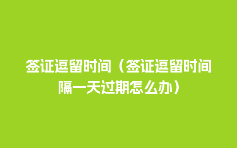 签证逗留时间（签证逗留时间隔一天过期怎么办）