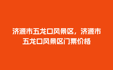 济源市五龙口风景区，济源市五龙口风景区门票价格