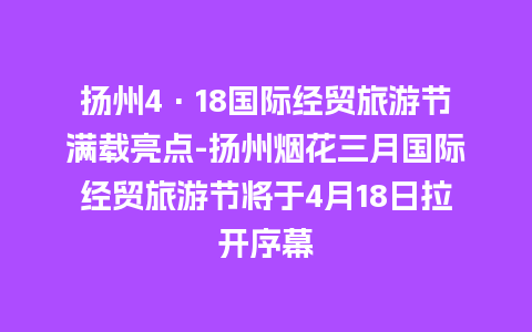 扬州4·18国际经贸旅游节满载亮点-扬州烟花三月国际经贸旅游节将于4月18日拉开序幕