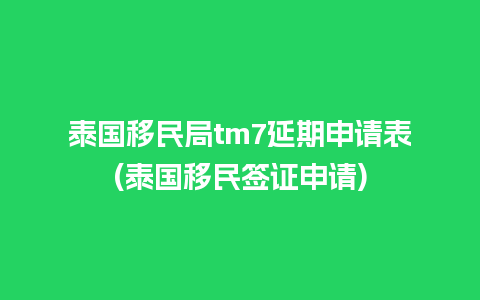 泰国移民局tm7延期申请表(泰国移民签证申请)