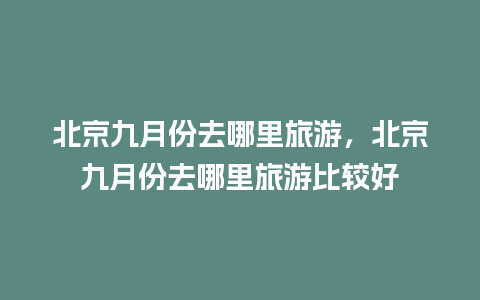 北京九月份去哪里旅游，北京九月份去哪里旅游比较好