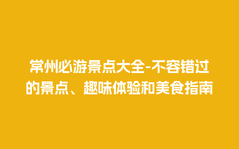 常州必游景点大全-不容错过的景点、趣味体验和美食指南