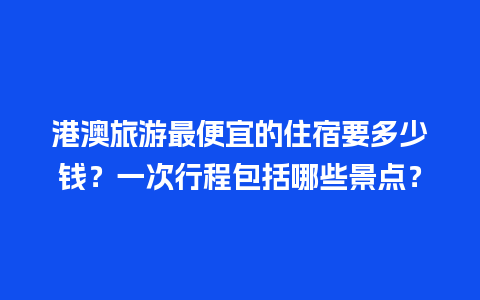 港澳旅游最便宜的住宿要多少钱？一次行程包括哪些景点？