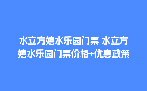 水立方嬉水乐园门票 水立方嬉水乐园门票价格+优惠政策