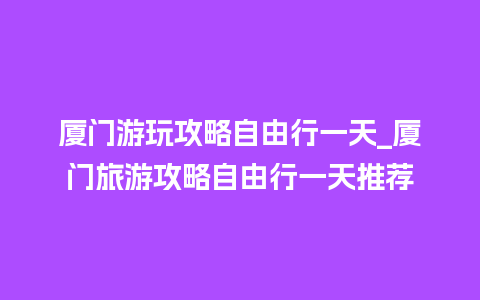 厦门游玩攻略自由行一天_厦门旅游攻略自由行一天推荐