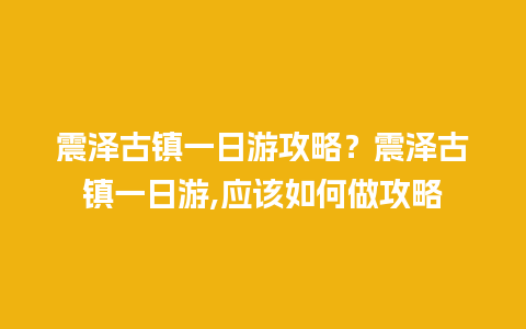 震泽古镇一日游攻略？震泽古镇一日游,应该如何做攻略