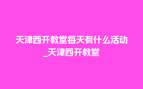 天津西开教堂每天有什么活动_天津西开教堂