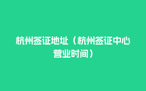 杭州签证地址（杭州签证中心营业时间）