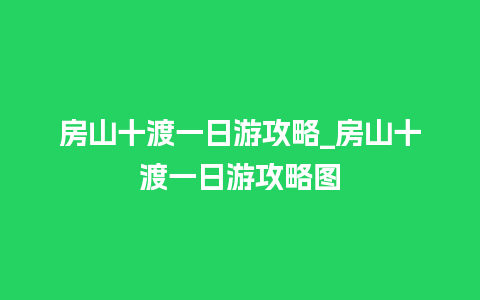 房山十渡一日游攻略_房山十渡一日游攻略图