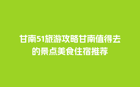 甘南51旅游攻略甘南值得去的景点美食住宿推荐