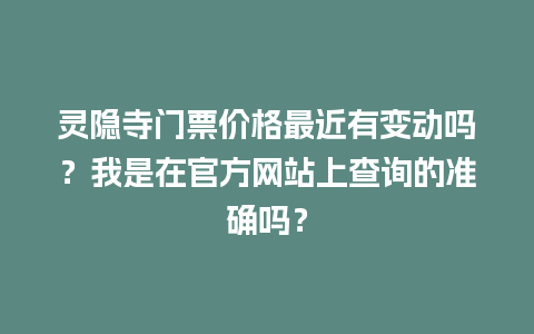 灵隐寺门票价格最近有变动吗？我是在官方网站上查询的准确吗？