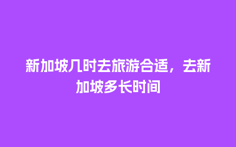 新加坡几时去旅游合适，去新加坡多长时间