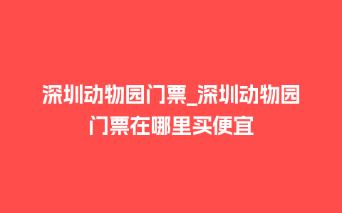 深圳动物园门票_深圳动物园门票在哪里买便宜