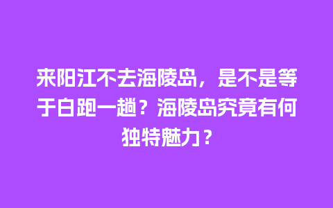 来阳江不去海陵岛，是不是等于白跑一趟？海陵岛究竟有何独特魅力？