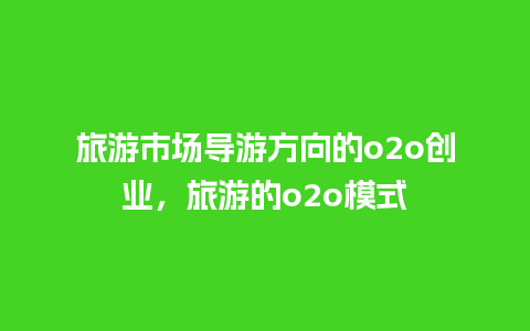 旅游市场导游方向的o2o创业，旅游的o2o模式