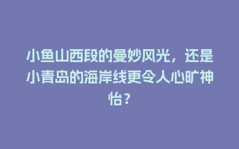 小鱼山西段的曼妙风光，还是小青岛的海岸线更令人心旷神怡？