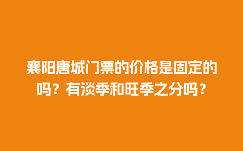 襄阳唐城门票的价格是固定的吗？有淡季和旺季之分吗？