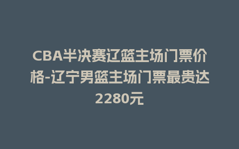 CBA半决赛辽篮主场门票价格-辽宁男篮主场门票最贵达2280元