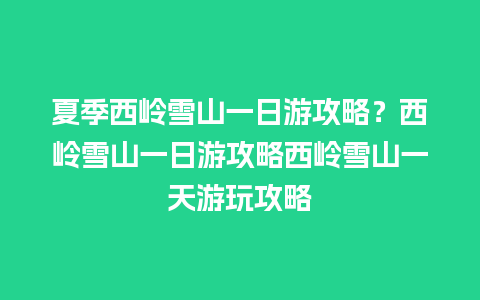 夏季西岭雪山一日游攻略？西岭雪山一日游攻略西岭雪山一天游玩攻略