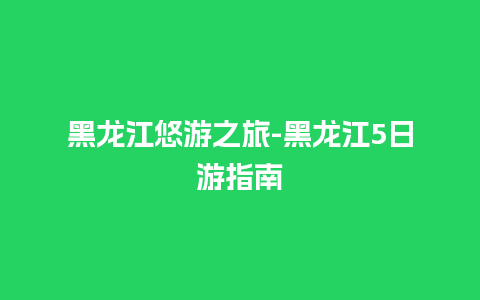 黑龙江悠游之旅-黑龙江5日游指南