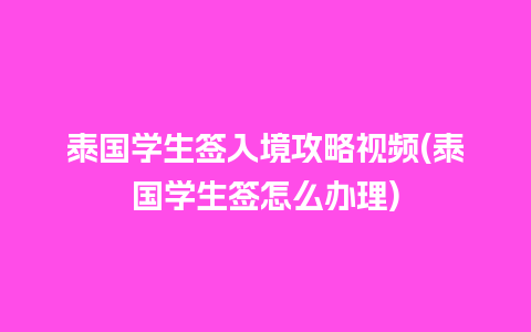 泰国学生签入境攻略视频(泰国学生签怎么办理)