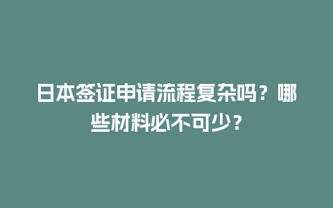 日本签证申请流程复杂吗？哪些材料必不可少？