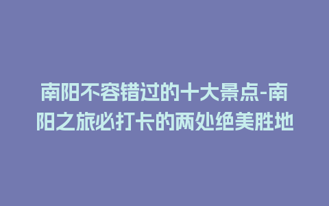 南阳不容错过的十大景点-南阳之旅必打卡的两处绝美胜地