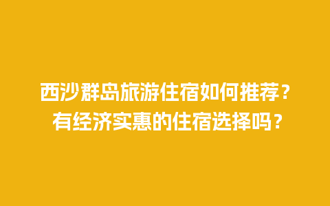 西沙群岛旅游住宿如何推荐？ 有经济实惠的住宿选择吗？