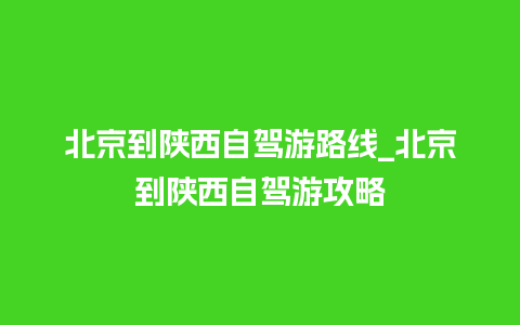 北京到陕西自驾游路线_北京到陕西自驾游攻略