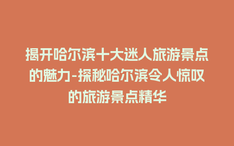 揭开哈尔滨十大迷人旅游景点的魅力-探秘哈尔滨令人惊叹的旅游景点精华