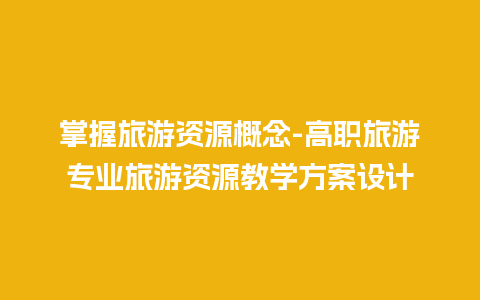 掌握旅游资源概念-高职旅游专业旅游资源教学方案设计