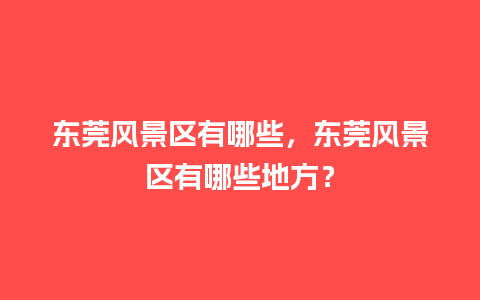 东莞风景区有哪些，东莞风景区有哪些地方？