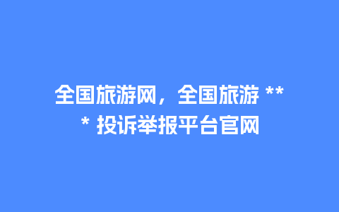 全国旅游网，全国旅游 *** 投诉举报平台官网