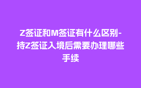 Z签证和M签证有什么区别-持Z签证入境后需要办理哪些手续