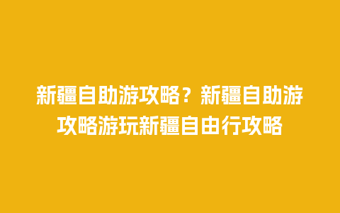 新疆自助游攻略？新疆自助游攻略游玩新疆自由行攻略