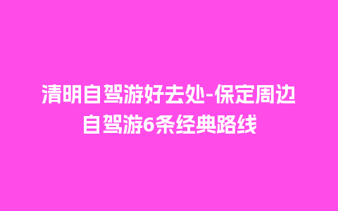 清明自驾游好去处-保定周边自驾游6条经典路线