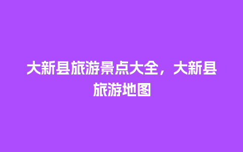 大新县旅游景点大全，大新县旅游地图