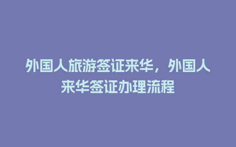 外国人旅游签证来华，外国人来华签证办理流程