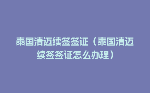 泰国清迈续签签证（泰国清迈续签签证怎么办理）