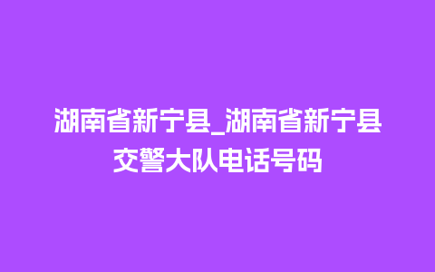 湖南省新宁县_湖南省新宁县交警大队电话号码