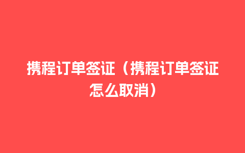 携程订单签证（携程订单签证怎么取消）