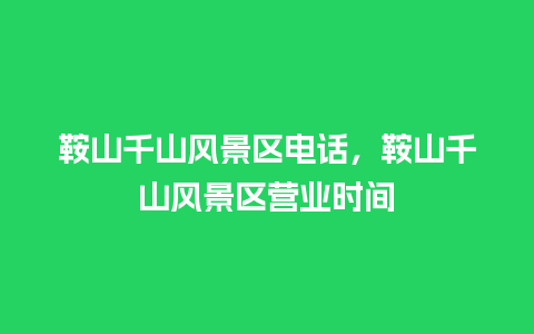 鞍山千山风景区电话，鞍山千山风景区营业时间