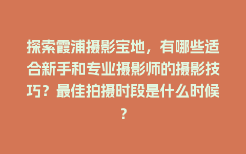 探索霞浦摄影宝地，有哪些适合新手和专业摄影师的摄影技巧？最佳拍摄时段是什么时候？