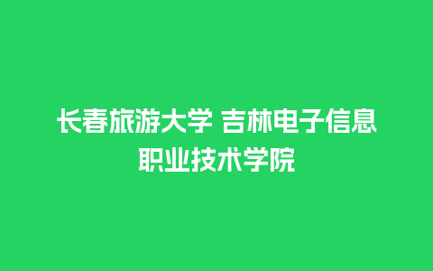 长春旅游大学 吉林电子信息职业技术学院