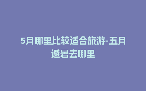 5月哪里比较适合旅游-五月避暑去哪里