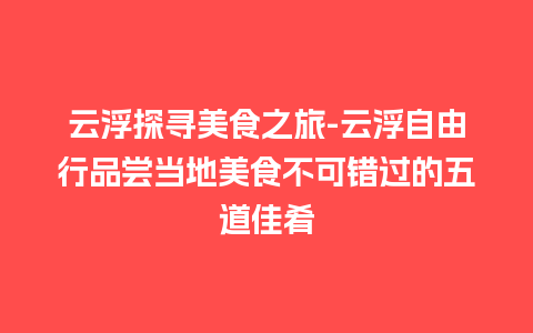 云浮探寻美食之旅-云浮自由行品尝当地美食不可错过的五道佳肴