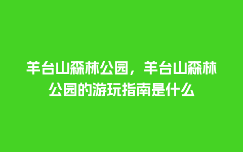 羊台山森林公园，羊台山森林公园的游玩指南是什么