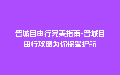 晋城自由行完美指南-晋城自由行攻略为你保驾护航