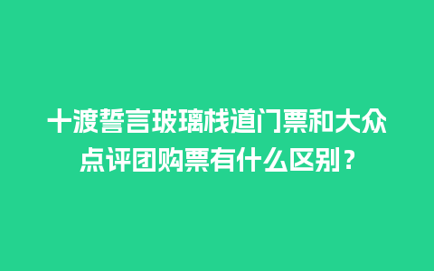 十渡誓言玻璃栈道门票和大众点评团购票有什么区别？