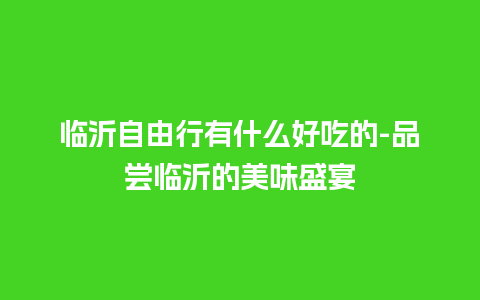 临沂自由行有什么好吃的-品尝临沂的美味盛宴